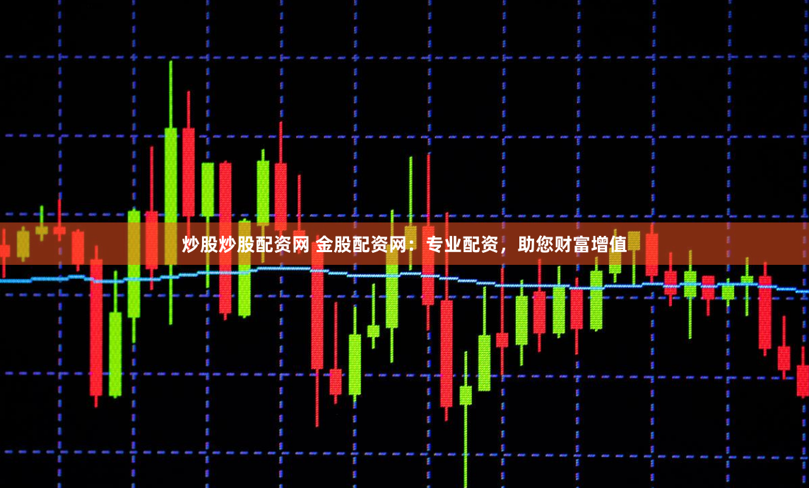 炒股炒股配资网 金股配资网：专业配资，助您财富增值