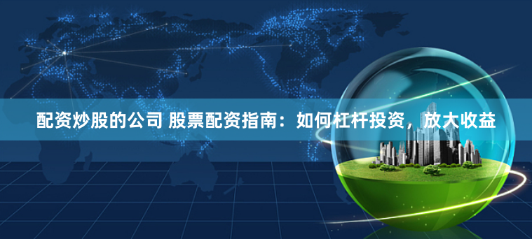 配资炒股的公司 股票配资指南：如何杠杆投资，放大收益