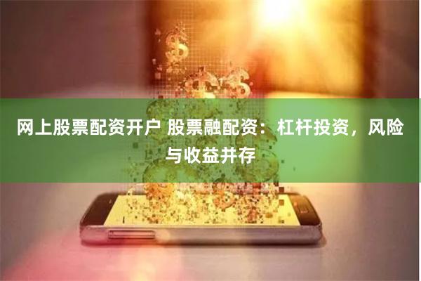 网上股票配资开户 股票融配资：杠杆投资，风险与收益并存