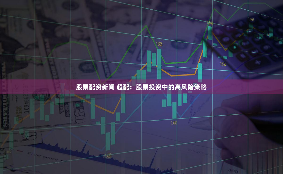 股票配资新闻 超配：股票投资中的高风险策略