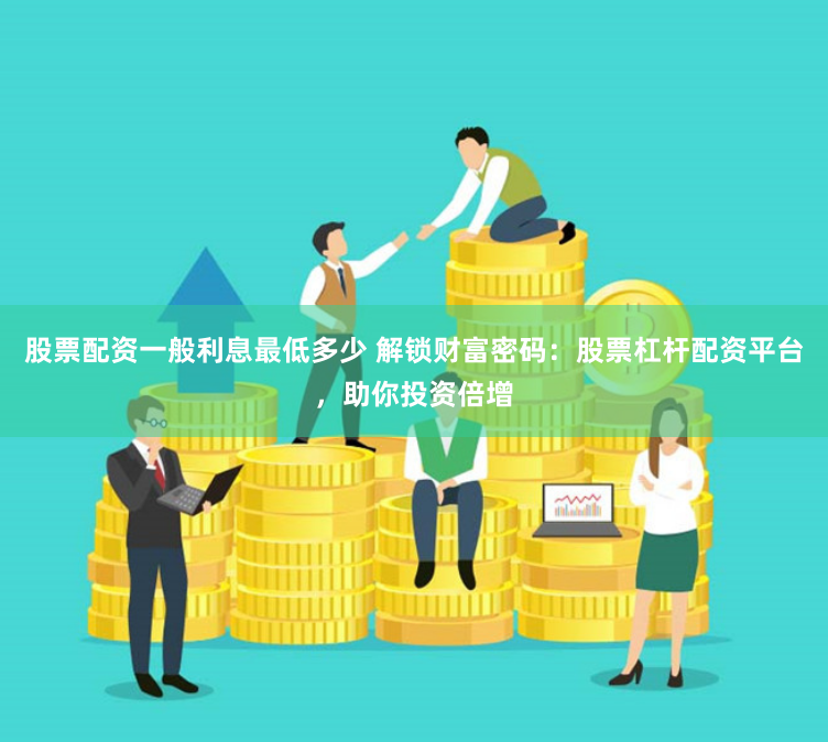 股票配资一般利息最低多少 解锁财富密码：股票杠杆配资平台，助你投资倍增