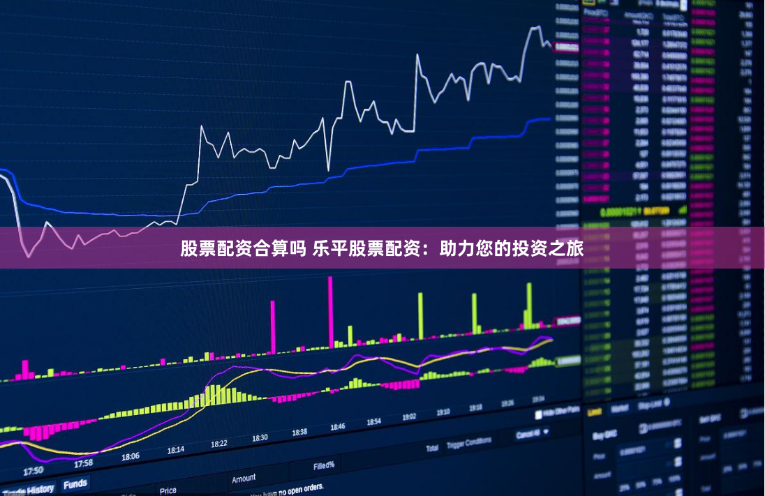 股票配资合算吗 乐平股票配资：助力您的投资之旅