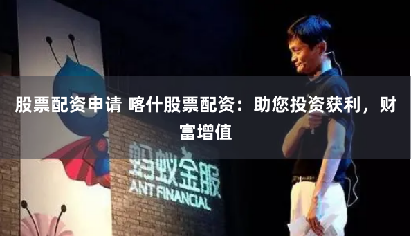 股票配资申请 喀什股票配资：助您投资获利，财富增值