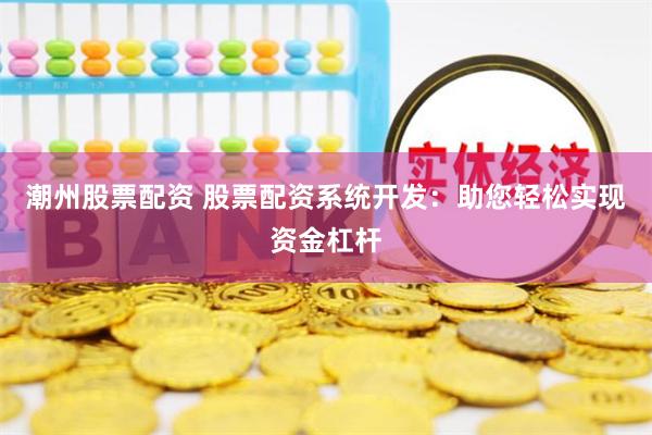 潮州股票配资 股票配资系统开发：助您轻松实现资金杠杆