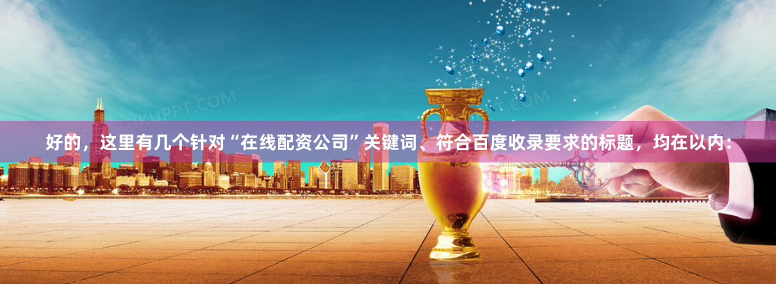 好的，这里有几个针对“在线配资公司”关键词、符合百度收录要求的标题，均在以内：