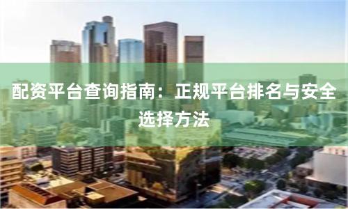 配资平台查询指南：正规平台排名与安全选择方法