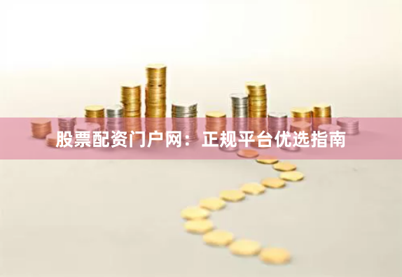 股票配资门户网：正规平台优选指南