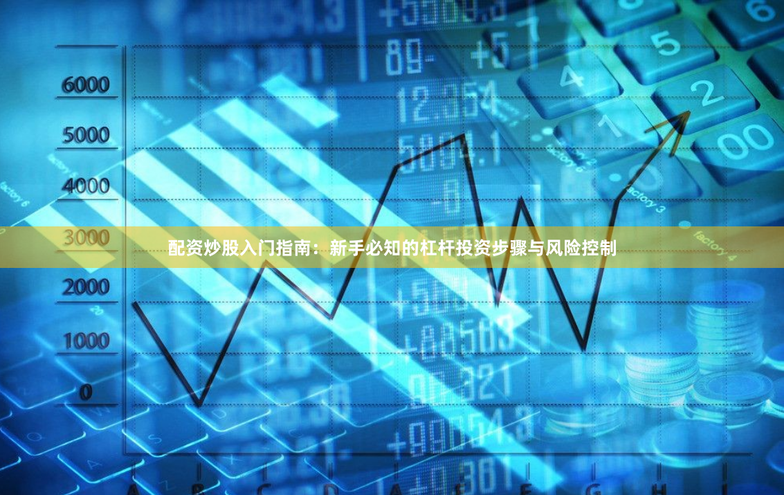 配资炒股入门指南：新手必知的杠杆投资步骤与风险控制