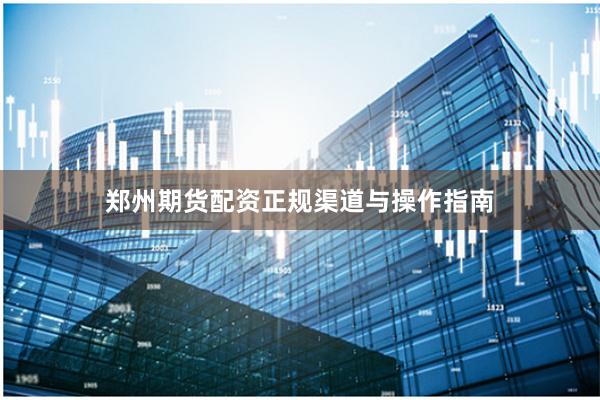 郑州期货配资正规渠道与操作指南