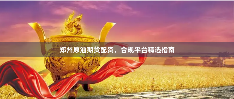 郑州原油期货配资，合规平台精选指南