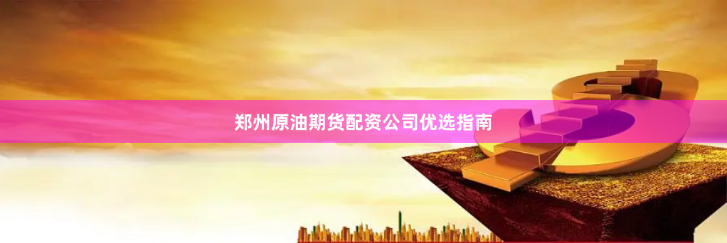 郑州原油期货配资公司优选指南