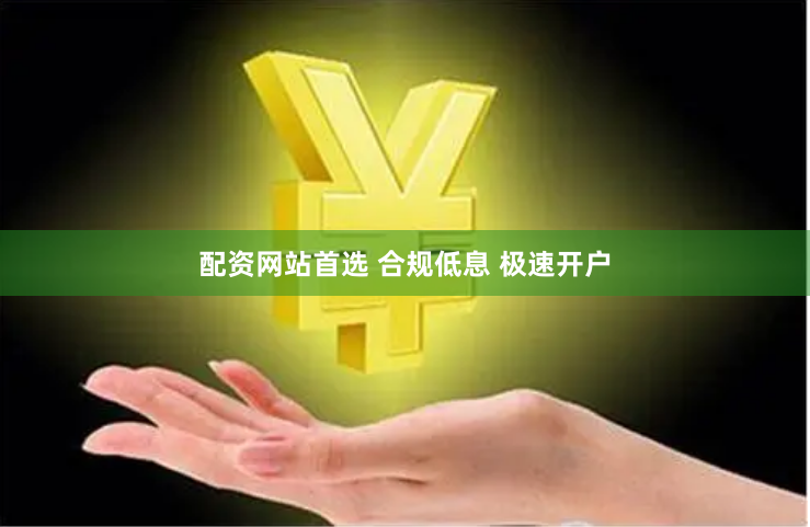 配资网站首选 合规低息 极速开户