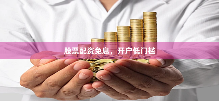 股票配资免息，开户低门槛