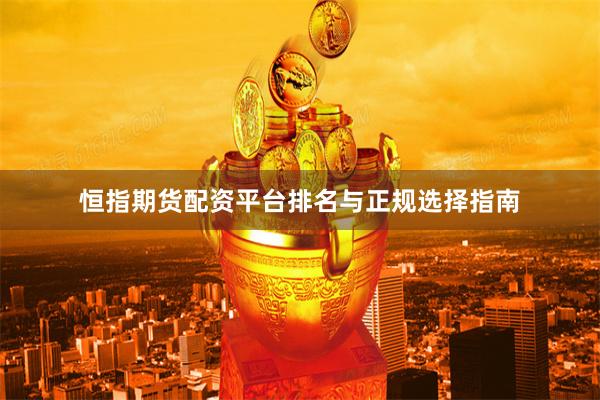 恒指期货配资平台排名与正规选择指南