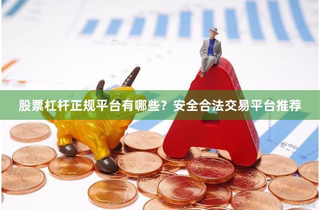 股票杠杆正规平台有哪些？安全合法交易平台推荐