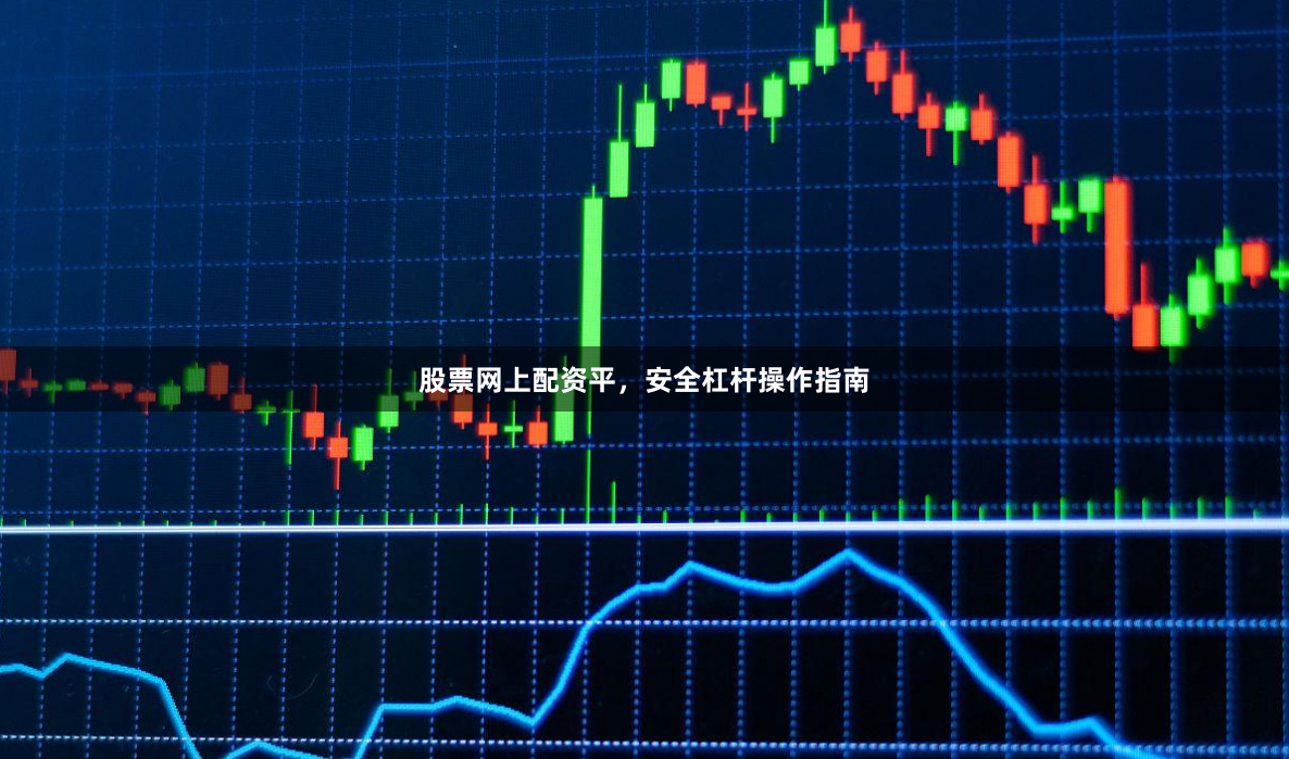 股票网上配资平，安全杠杆操作指南