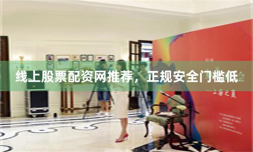 线上股票配资网推荐,正规安全门槛低