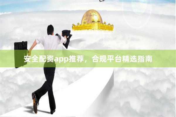 安全配资app推荐，合规平台精选指南