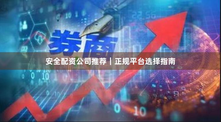 安全配资公司推荐｜正规平台选择指南