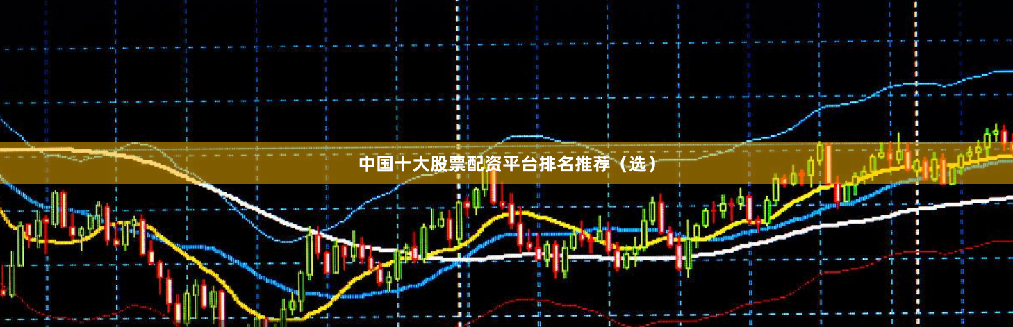 中国十大股票配资平台排名推荐（选）