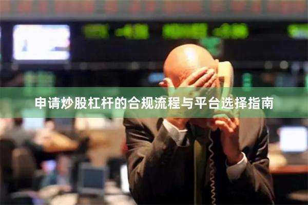 申请炒股杠杆的合规流程与平台选择指南
